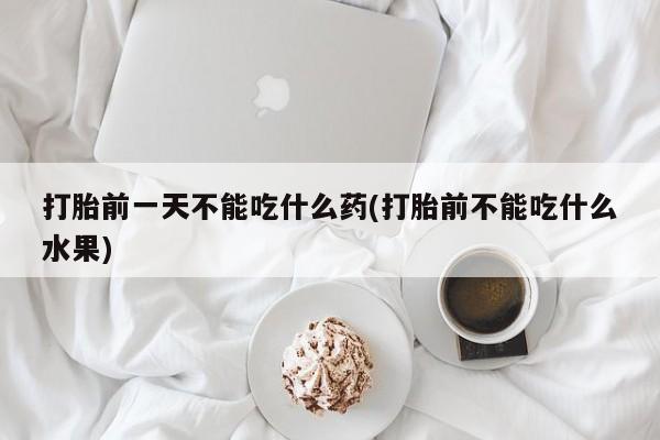 打胎药私人店联系方式保密发货,指导用药打胎前一天不能吃什么药(打胎前不能吃什么水果)