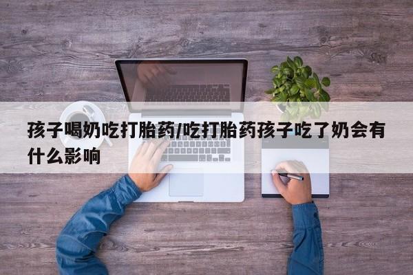 打胎药私人店联系方式保密发货,指导用药孩子喝奶吃打胎药/吃打胎药孩子吃了奶会有什么影响