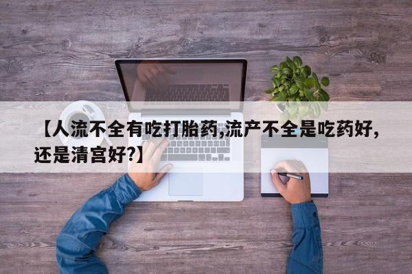 打胎药私人店联系方式保密发货,指导用药【人流不全有吃打胎药,流产不全是吃药好,还是清宫好?】