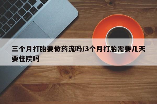 打胎药私人店联系方式保密发货,指导用药三个月打胎要做药流吗/3个月打胎需要几天要住院吗