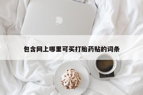 打胎药私人店联系方式保密发货,指导用药包含网上哪里可买打胎药贴的词条