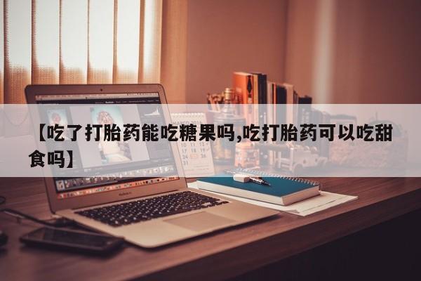 打胎药私人店联系方式保密发货,指导用药【吃了打胎药能吃糖果吗,吃打胎药可以吃甜食吗】