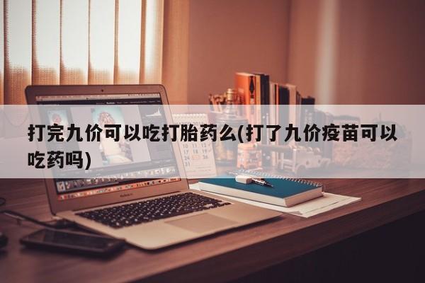 打胎药私人店联系方式保密发货,指导用药打完九价可以吃打胎药么(打了九价疫苗可以吃药吗)