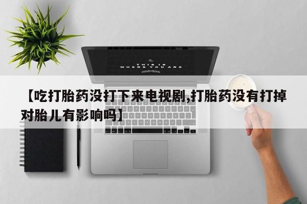 打胎药私人店联系方式保密发货,指导用药【吃打胎药没打下来电视剧,打胎药没有打掉对胎儿有影响吗】