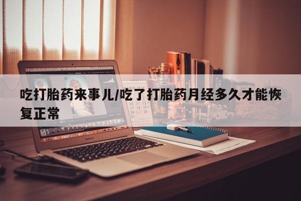 打胎药私人店联系方式保密发货,指导用药吃打胎药来事儿/吃了打胎药月经多久才能恢复正常