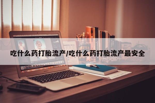 打胎药私人店联系方式保密发货,指导用药吃什么药打胎流产/吃什么药打胎流产最安全