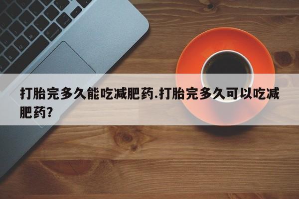 打胎药私人店联系方式保密发货,指导用药打胎完多久能吃减肥药.打胎完多久可以吃减肥药？