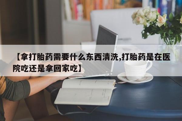 打胎药私人店联系方式保密发货,指导用药【拿打胎药需要什么东西清洗,打胎药是在医院吃还是拿回家吃】