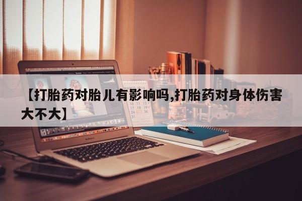打胎药私人店联系方式保密发货,指导用药【打胎药对胎儿有影响吗,打胎药对身体伤害大不大】