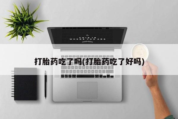 打胎药私人店联系方式保密发货,指导用药打胎药吃了吗(打胎药吃了好吗)