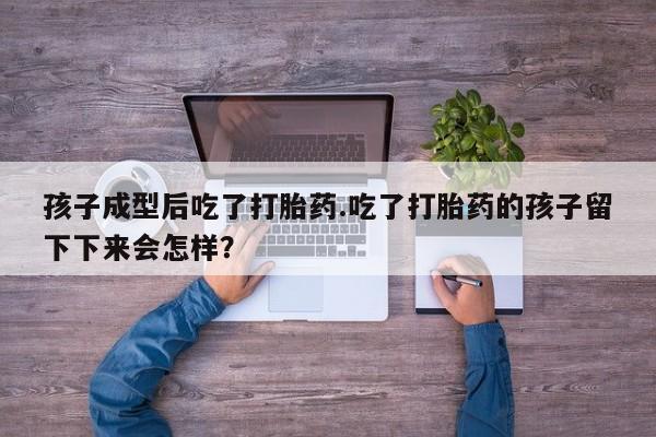 打胎药私人店联系方式保密发货,指导用药孩子成型后吃了打胎药.吃了打胎药的孩子留下下来会怎样？