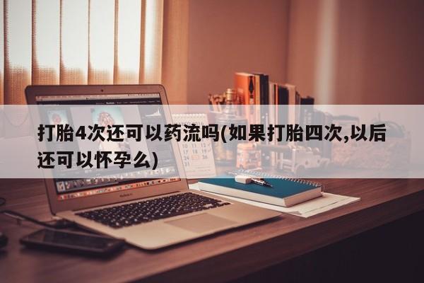 打胎药私人店联系方式保密发货,指导用药打胎4次还可以药流吗(如果打胎四次,以后还可以怀孕么)