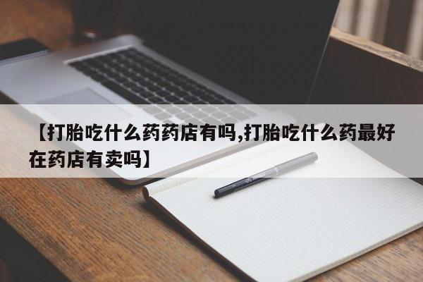 打胎药私人店联系方式保密发货,指导用药【打胎吃什么药药店有吗,打胎吃什么药最好在药店有卖吗】