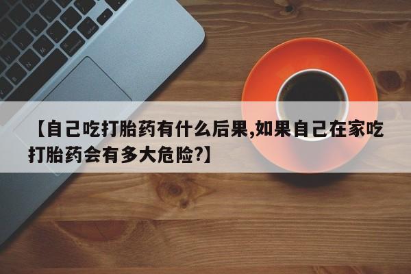 打胎药私人店联系方式保密发货,指导用药【自己吃打胎药有什么后果,如果自己在家吃打胎药会有多大危险?】