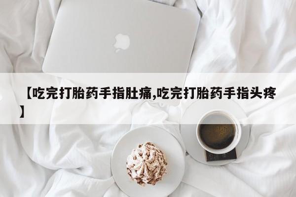 打胎药私人店联系方式保密发货,指导用药【吃完打胎药手指肚痛,吃完打胎药手指头疼】