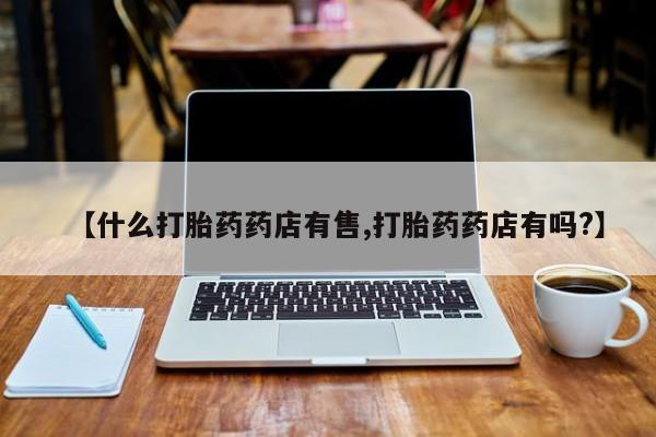 打胎药私人店联系方式保密发货,指导用药【什么打胎药药店有售,打胎药药店有吗?】