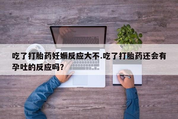 打胎药私人店联系方式保密发货,指导用药吃了打胎药妊娠反应大不.吃了打胎药还会有孕吐的反应吗？