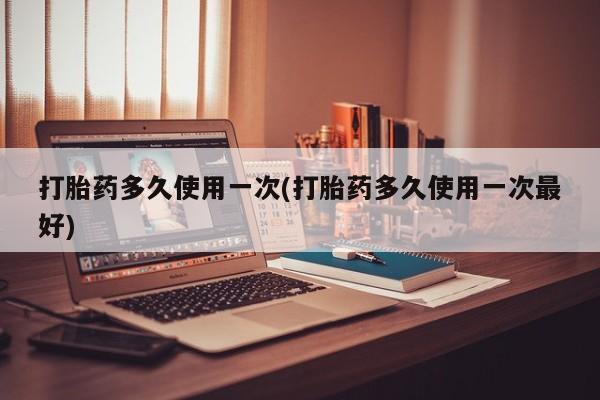 打胎药私人店联系方式保密发货,指导用药打胎药多久使用一次(打胎药多久使用一次最好)