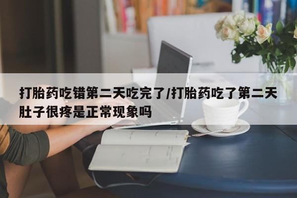 打胎药私人店联系方式保密发货,指导用药打胎药吃错第二天吃完了/打胎药吃了第二天肚子很疼是正常现象吗