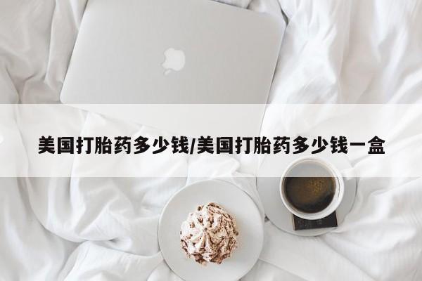 打胎药私人店联系方式保密发货,指导用药美国打胎药多少钱/美国打胎药多少钱一盒