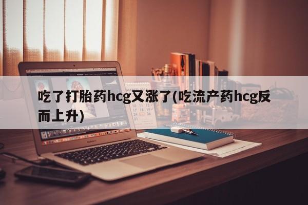 打胎药私人店联系方式保密发货,指导用药吃了打胎药hcg又涨了(吃流产药hcg反而上升)