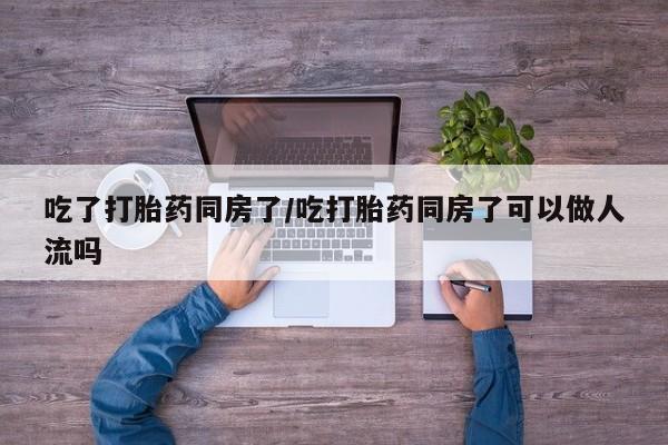 打胎药私人店联系方式保密发货,指导用药吃了打胎药同房了/吃打胎药同房了可以做人流吗