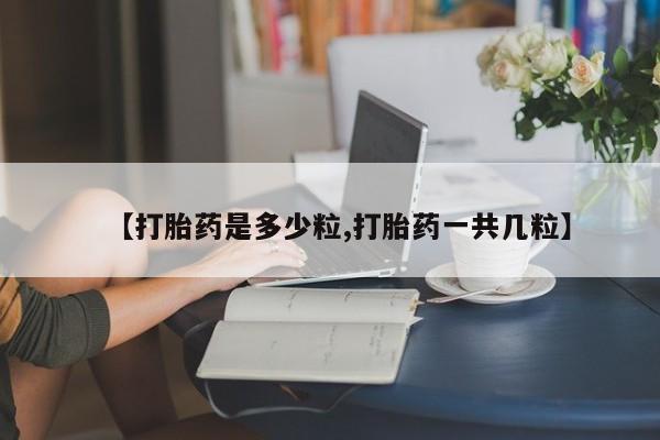打胎药私人店联系方式保密发货,指导用药【打胎药是多少粒,打胎药一共几粒】