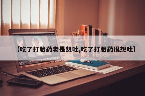 打胎药私人店联系方式保密发货,指导用药【吃了打胎药老是想吐,吃了打胎药很想吐】