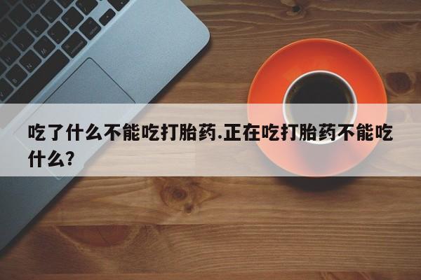 打胎药私人店联系方式保密发货,指导用药吃了什么不能吃打胎药.正在吃打胎药不能吃什么？
