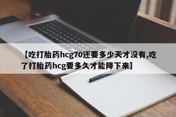 打胎药私人店联系方式保密发货,指导用药【吃打胎药hcg70还要多少天才没有,吃了打胎药hcg要多久才能降下来】