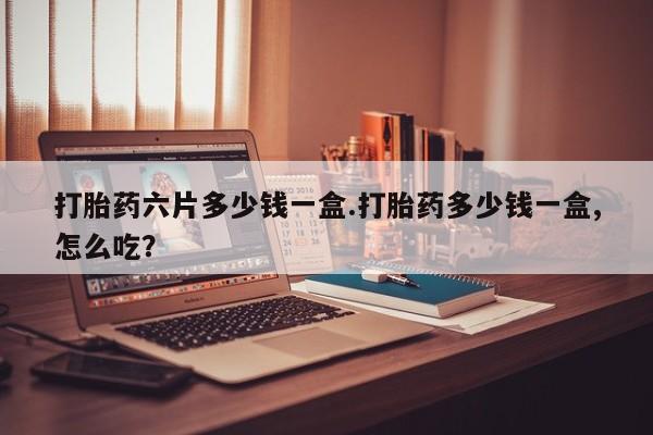 打胎药私人店联系方式保密发货,指导用药打胎药六片多少钱一盒.打胎药多少钱一盒,怎么吃？