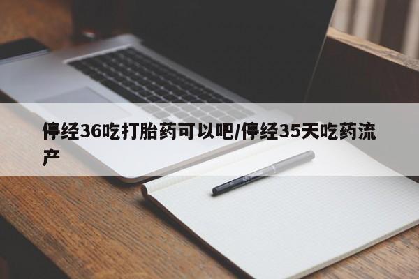 打胎药私人店联系方式保密发货,指导用药停经36吃打胎药可以吧/停经35天吃药流产