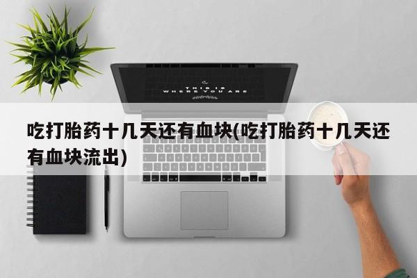 打胎药私人店联系方式保密发货,指导用药吃打胎药十几天还有血块(吃打胎药十几天还有血块流出)