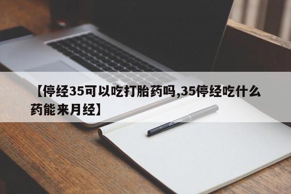 打胎药私人店联系方式保密发货,指导用药【停经35可以吃打胎药吗,35停经吃什么药能来月经】