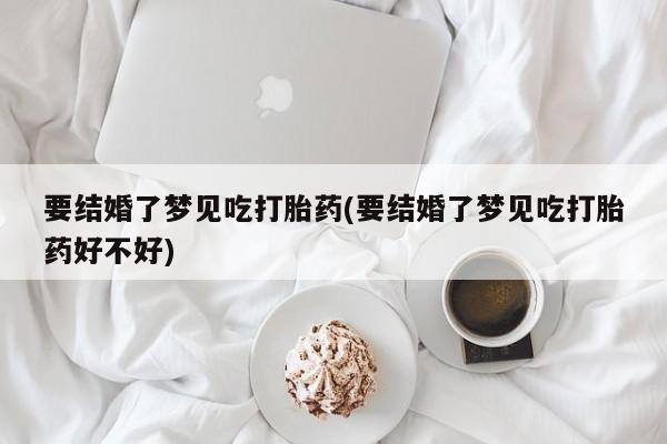 打胎药私人店联系方式保密发货,指导用药要结婚了梦见吃打胎药(要结婚了梦见吃打胎药好不好)