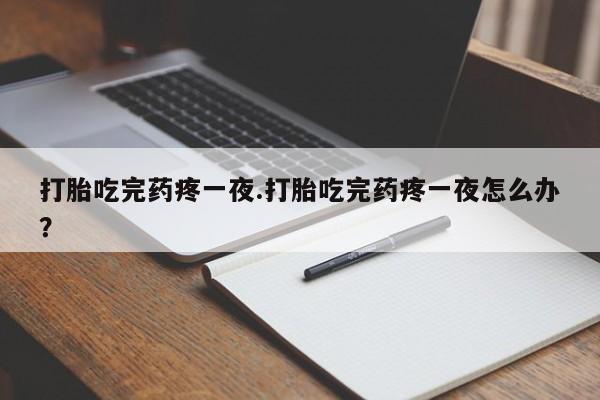 打胎药私人店联系方式保密发货,指导用药打胎吃完药疼一夜.打胎吃完药疼一夜怎么办？