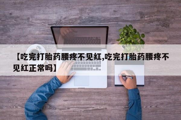 打胎药私人店联系方式保密发货,指导用药【吃完打胎药腰疼不见红,吃完打胎药腰疼不见红正常吗】