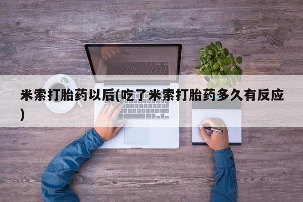 打胎药私人店联系方式保密发货,指导用药米索打胎药以后(吃了米索打胎药多久有反应)