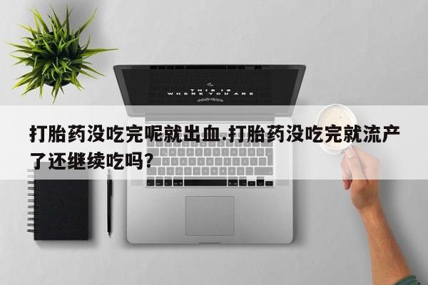 打胎药私人店联系方式保密发货,指导用药打胎药没吃完呢就出血.打胎药没吃完就流产了还继续吃吗?