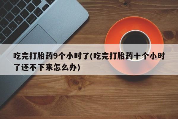 打胎药私人店联系方式保密发货,指导用药吃完打胎药9个小时了(吃完打胎药十个小时了还不下来怎么办)