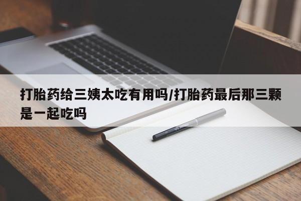 打胎药私人店联系方式保密发货,指导用药打胎药给三姨太吃有用吗/打胎药最后那三颗是一起吃吗