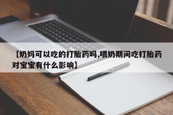 打胎药私人店联系方式保密发货,指导用药【奶妈可以吃的打胎药吗,喂奶期间吃打胎药对宝宝有什么影响】