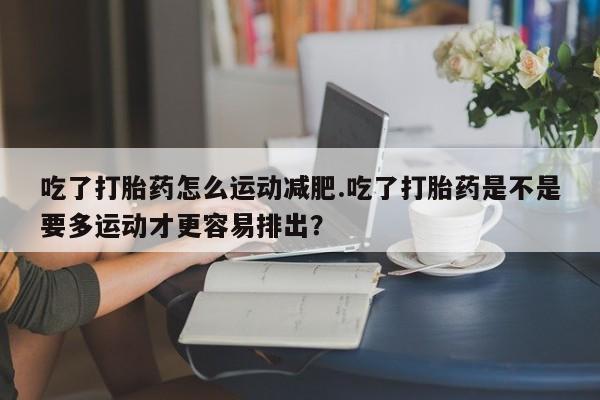 打胎药私人店联系方式保密发货,指导用药吃了打胎药怎么运动减肥.吃了打胎药是不是要多运动才更容易排出？