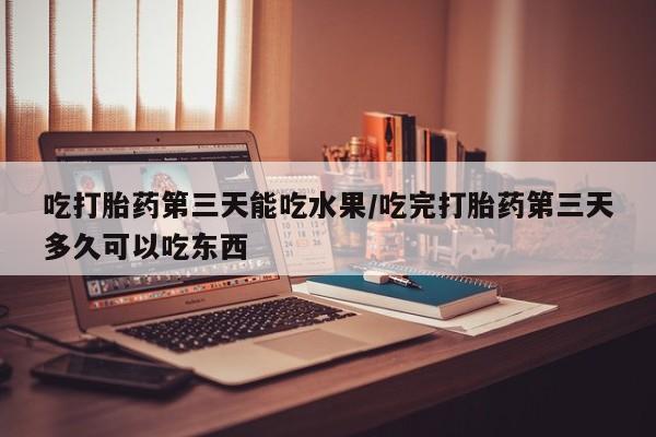 打胎药私人店联系方式保密发货,指导用药吃打胎药第三天能吃水果/吃完打胎药第三天多久可以吃东西