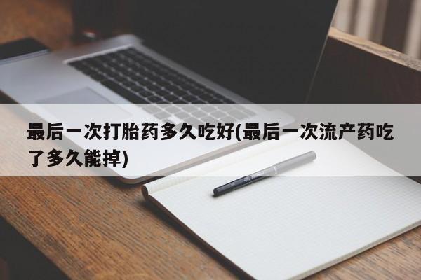 打胎药私人店联系方式保密发货,指导用药最后一次打胎药多久吃好(最后一次流产药吃了多久能掉)