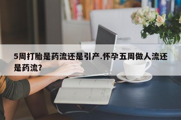 打胎药私人店联系方式保密发货,指导用药5周打胎是药流还是引产.怀孕五周做人流还是药流？