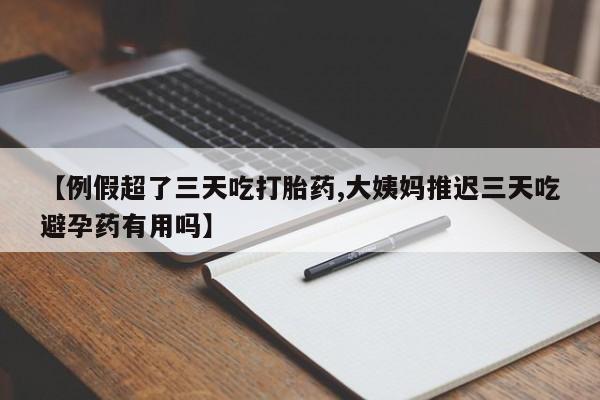 打胎药私人店联系方式保密发货,指导用药【例假超了三天吃打胎药,大姨妈推迟三天吃避孕药有用吗】