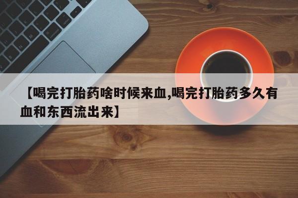 打胎药私人店联系方式保密发货,指导用药【喝完打胎药啥时候来血,喝完打胎药多久有血和东西流出来】