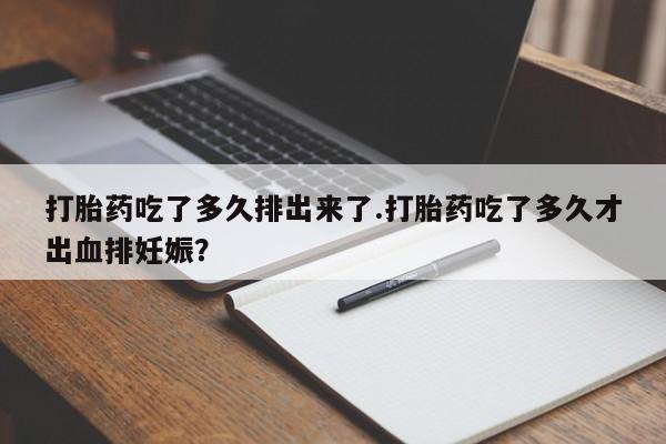 打胎药私人店联系方式保密发货,指导用药打胎药吃了多久排出来了.打胎药吃了多久才出血排妊娠？