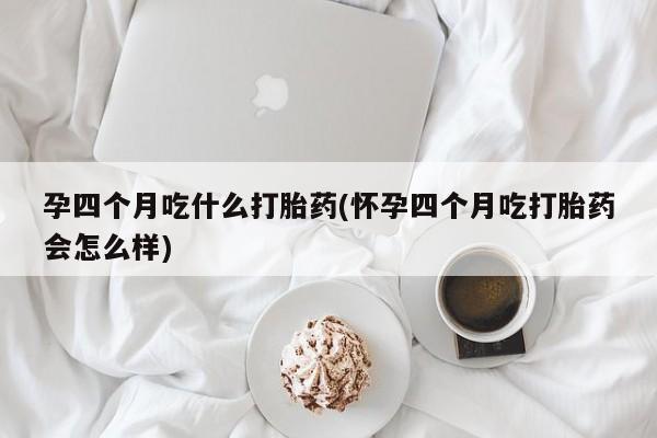 打胎药私人店联系方式保密发货,指导用药孕四个月吃什么打胎药(怀孕四个月吃打胎药会怎么样)
